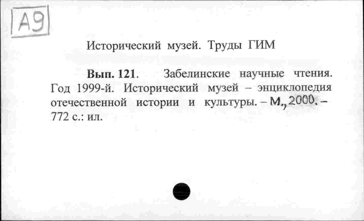 ﻿и
Исторический музей. Труды ГИМ
Вып. 121. Забелинские научные чтения. Год 1999-й. Исторический музей - энциклопедия отечественной истории и культуры. - М.; 2000. — 772 с.: ил.